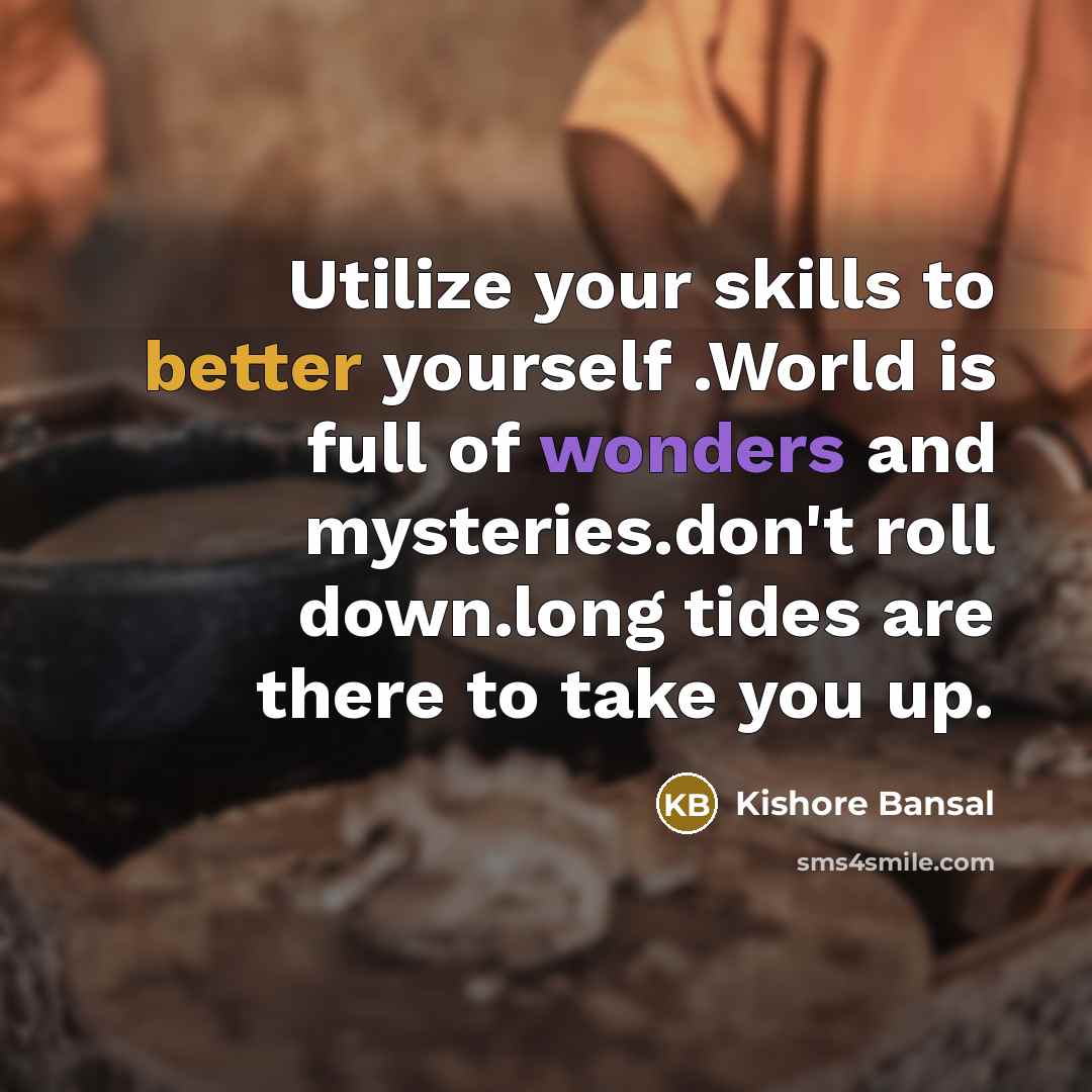 “Utilize your skills to better yourself .World is full of wonders and mysteries.don't roll down.long tides are there to take you up.” quote by Kishore Bansal