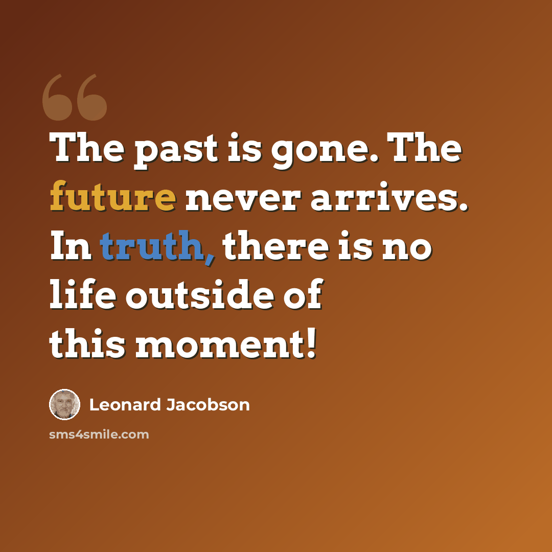 “The past is gone. The future never arrives. In truth, there is no life outside of this moment!” quote by Leonard Jacobson