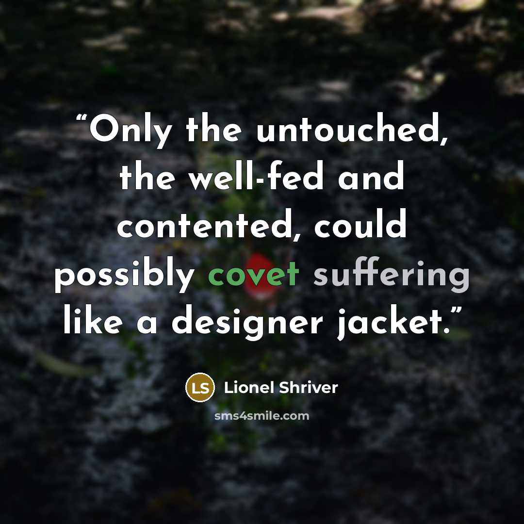 “Only the untouched, the well-fed and contented, could possibly covet suffering like a designer jacket.” quote by Lionel Shriver