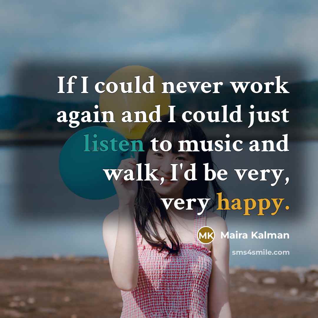 “If I could never work again and I could just listen to music and walk, I'd be very, very happy.” quote by Maira Kalman