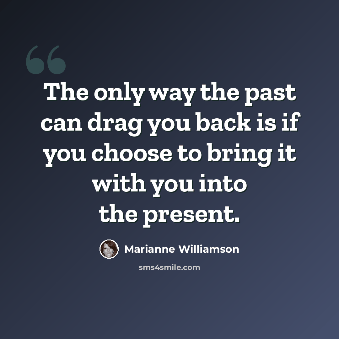 “The only way the past can drag you back is if you choose to bring it with you into the present.” quote by Marianne Williamson