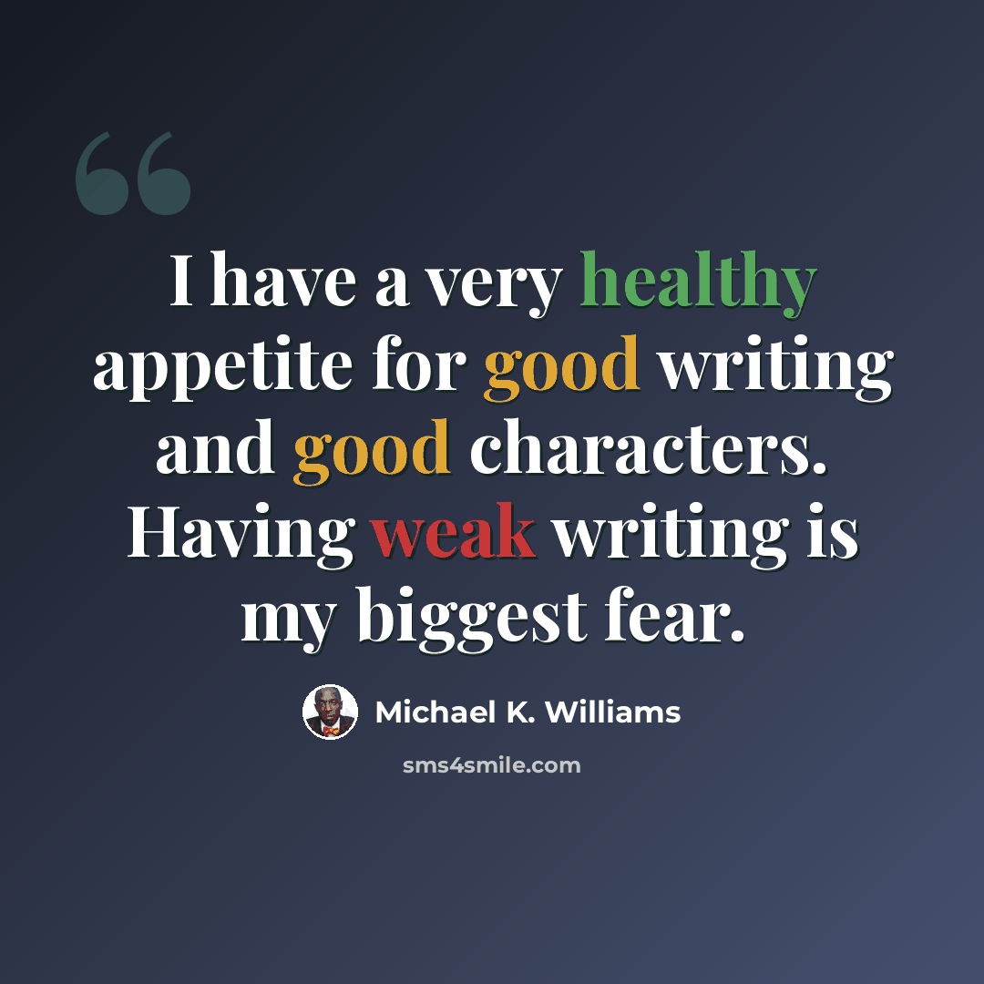 “I have a very healthy appetite for good writing and good characters. Having weak writing is my biggest fear.” quote by Michael K. Williams