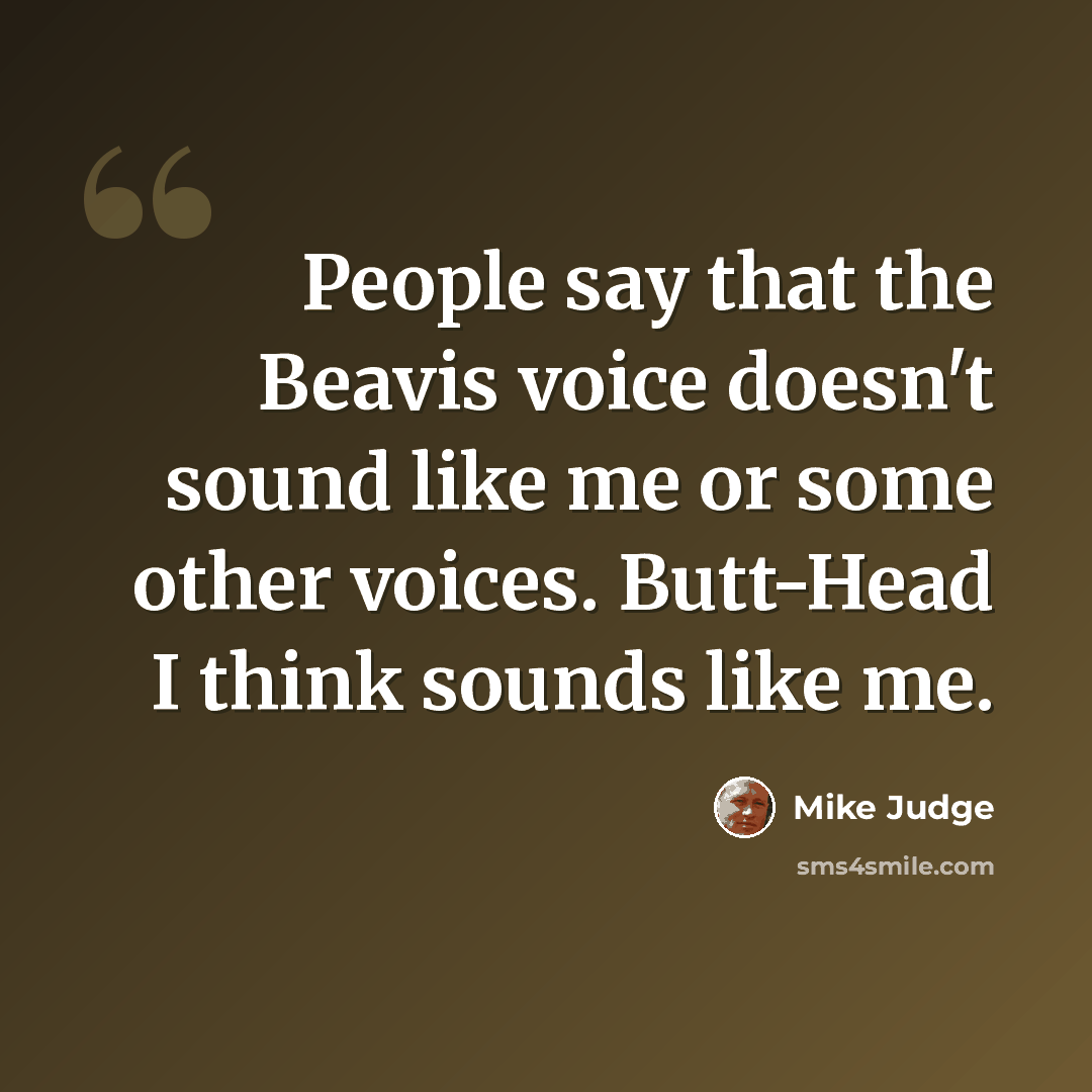 “People say that the Beavis voice doesn't sound like me or some other voices. Butt-Head I think sounds like me.” quote by Mike Judge