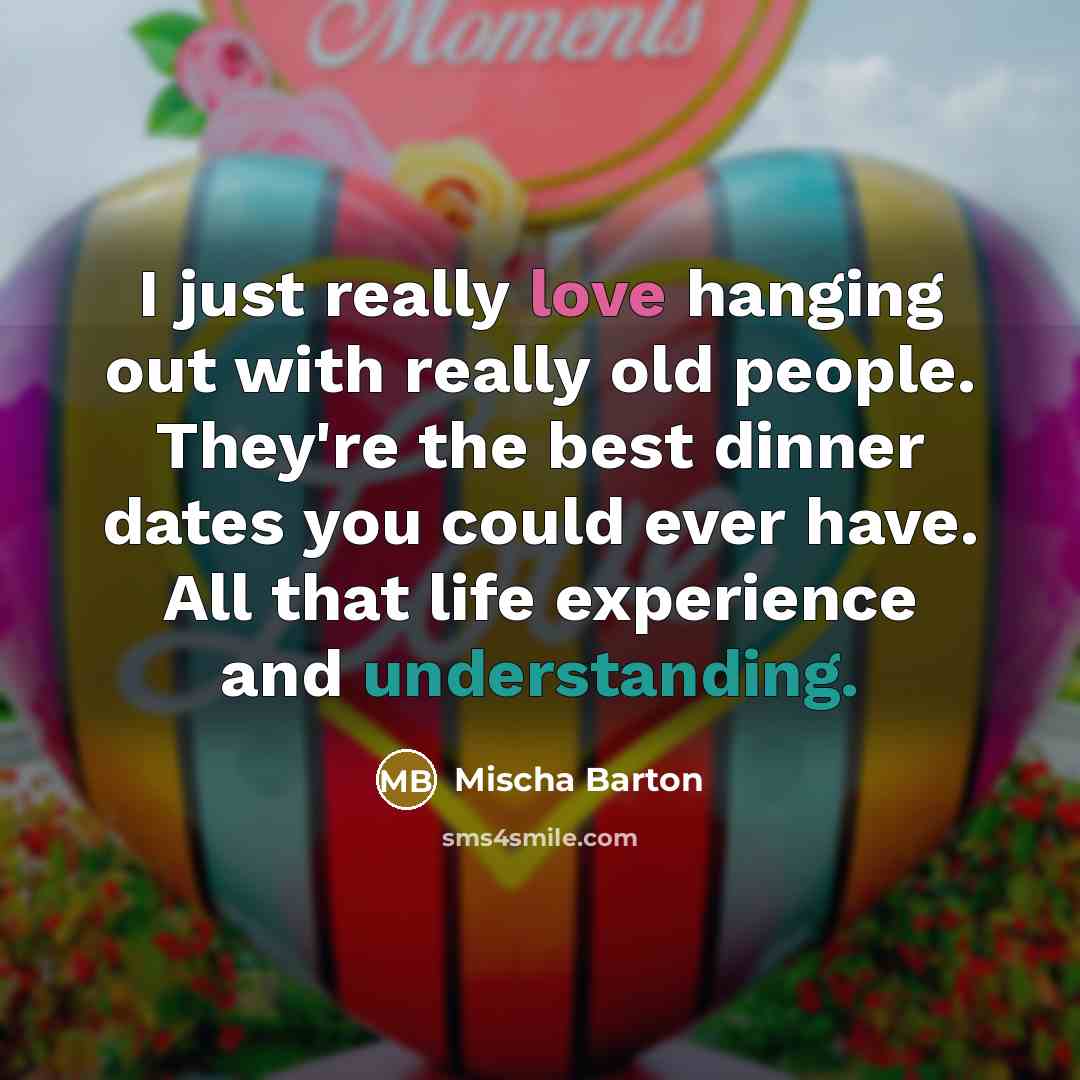 “I just really love hanging out with really old people. They're the best dinner dates you could ever have. All that life experience and understanding.” quote by Mischa Barton