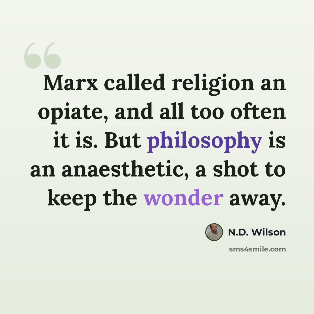 “Marx called religion an opiate, and all too often it is. But philosophy is an anaesthetic, a shot to keep the wonder away.” quote by N.D. Wilson