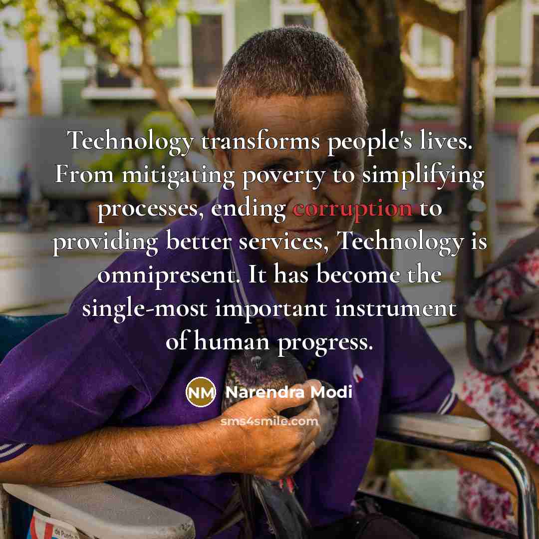 “Technology transforms people's lives. From mitigating poverty to simplifying processes, ending corruption to providing better services, Technology is omnipresent. It has become the single-most important instrument of human progress.” quote by Narendra Modi