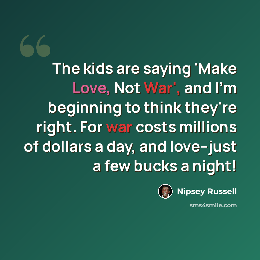“The kids are saying 'Make Love, Not War', and I'm beginning to think they're right. For war costs millions of dollars a day, and love--just a few bucks a night!” quote by Nipsey Russell