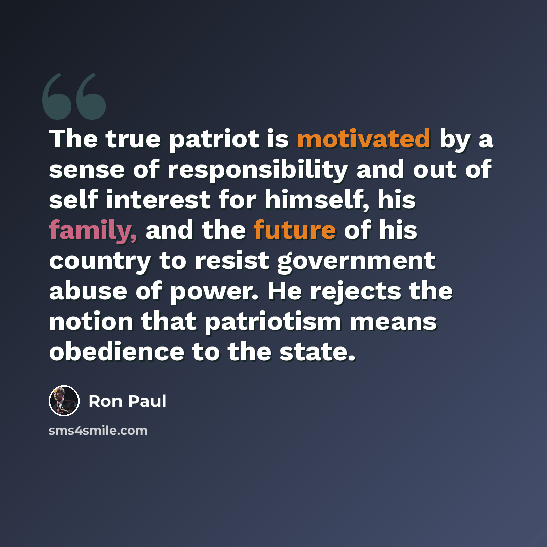“The true patriot is motivated by a sense of responsibility and out of self interest for himself, his family, and the future of his country to resist government abuse of power. He rejects the notion that patriotism means obedience to the state.” quote by Ron Paul