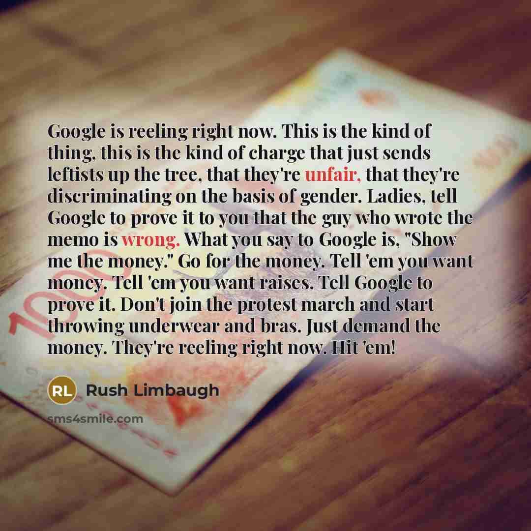 “Google is reeling right now. This is the kind of thing, this is the kind of charge that just sends leftists up the tree, that they're unfair, that they're discriminating on the basis of gender. Ladies, tell Google to prove it to you that the guy who wrote the memo is wrong. What you say to Google…” quote by Rush Limbaugh