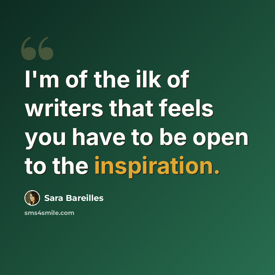 “I'm of the ilk of writers that feels you have to be open to the inspiration.” quote by Sara Bareilles