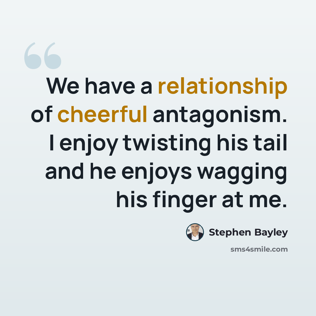 “We have a relationship of cheerful antagonism. I enjoy twisting his tail and he enjoys wagging his finger at me.” quote by Stephen Bayley