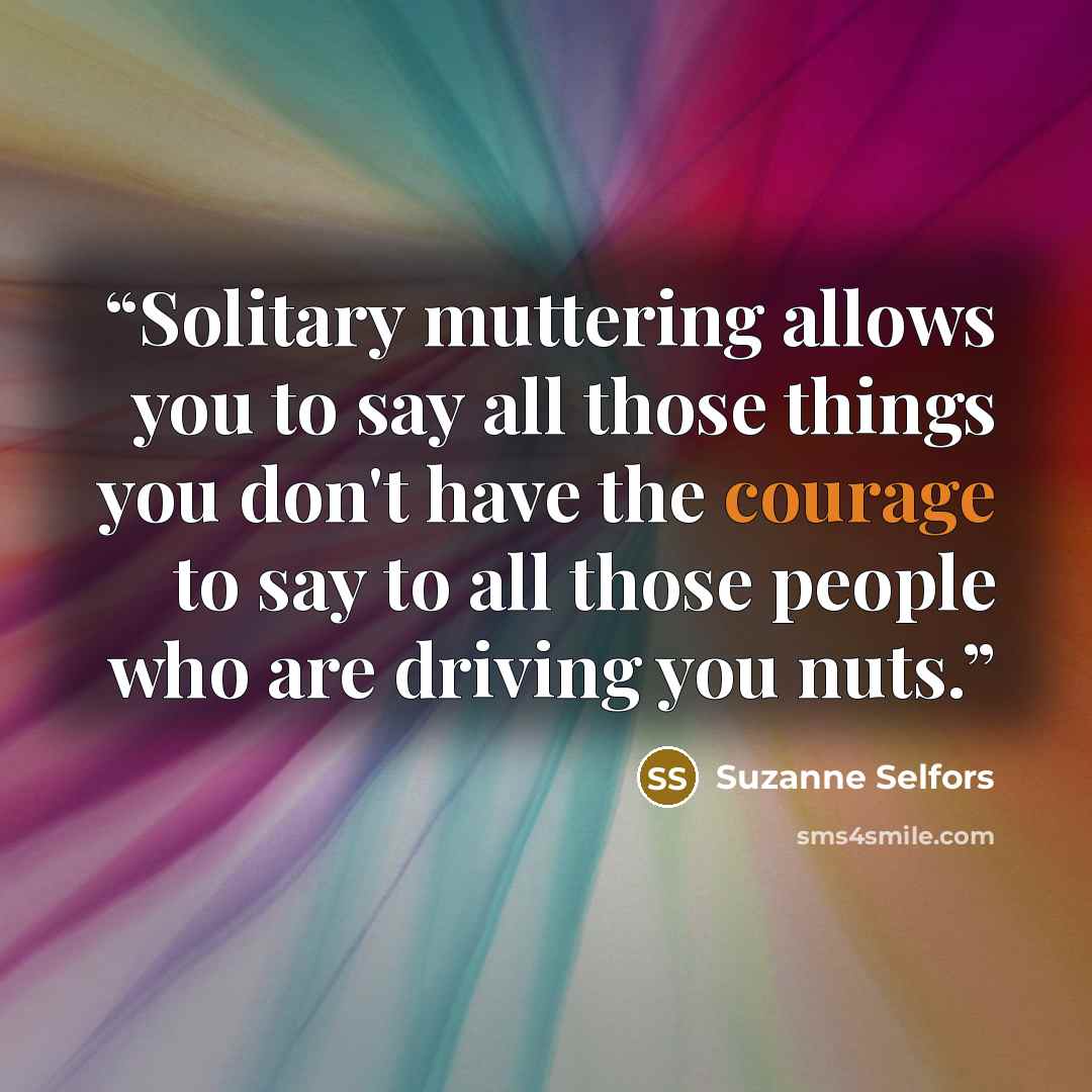 “Solitary muttering allows you to say all those things you don't have the courage to say to all those people who are driving you nuts.” quote by Suzanne Selfors