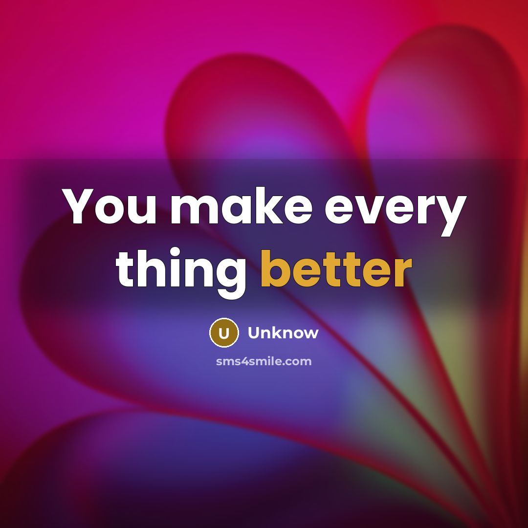 “You make every thing better” quote by Unknow