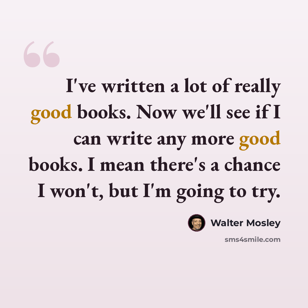 “I've written a lot of really good books. Now we'll see if I can write any more good books. I mean there's a chance I won't, but I'm going to try.” quote by Walter Mosley