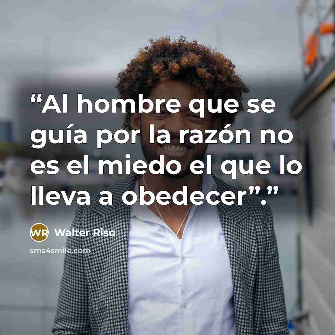 “Al hombre que se guía por la razón no es el miedo el que lo lleva a obedecer”.” quote by Walter Riso