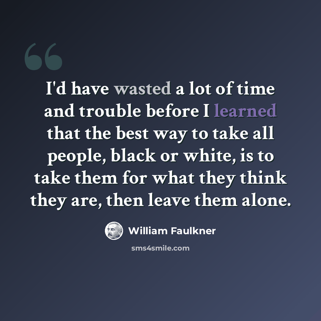 “I'd have wasted a lot of time and trouble before I learned that the best way to take all people, black or white, is to take them for what they think they are, then leave them alone.” quote by William Faulkner