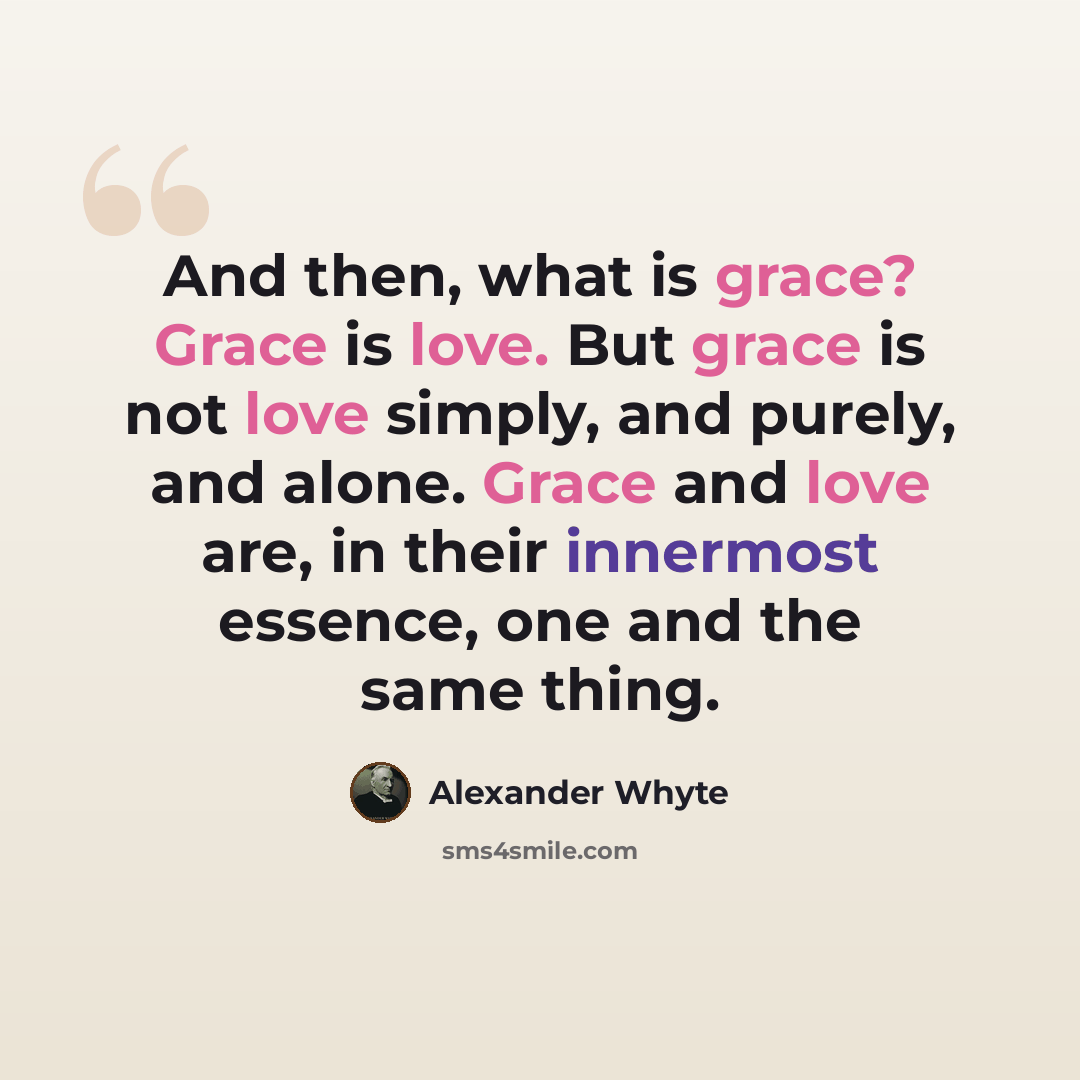 “And then, what is grace? Grace is love. But grace is not love simply, and purely, and alone. Grace and love are, in their innermost essence, one and the same thing.” quote by Alexander Whyte