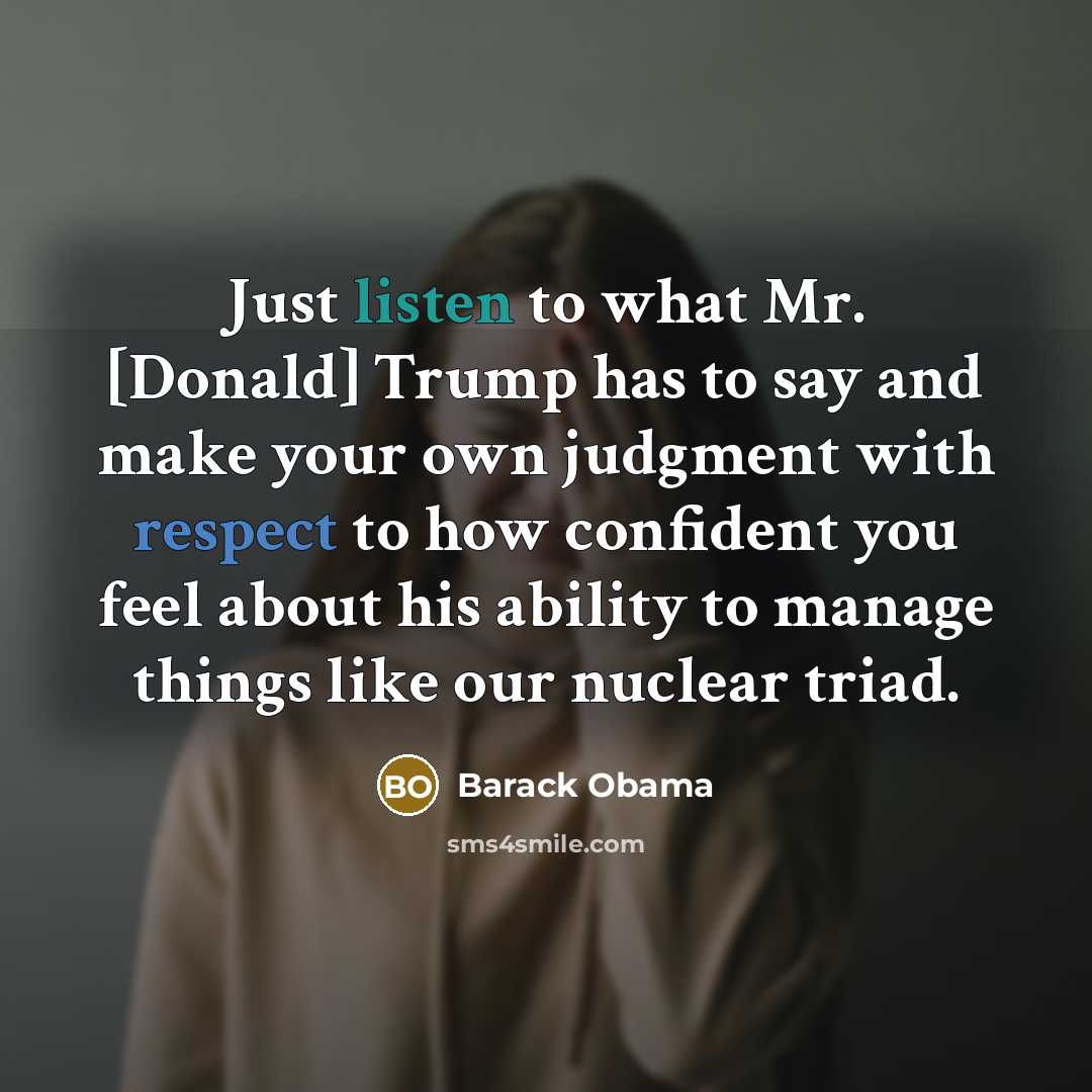 “Just listen to what Mr. [Donald] Trump has to say and make your own judgment with respect to how confident you feel about his ability to manage things like our nuclear triad.” quote by Barack Obama