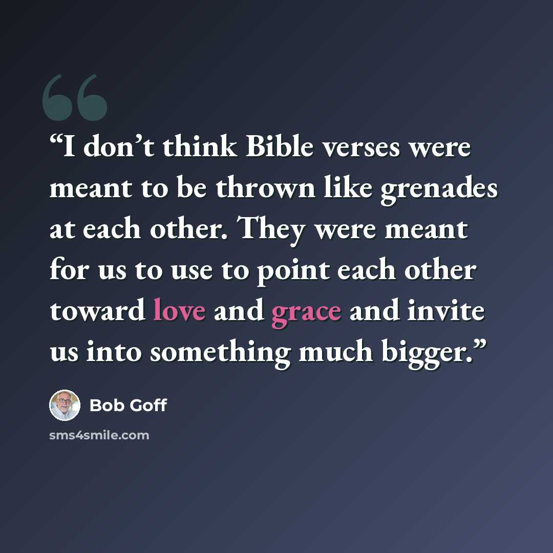 “I don’t think Bible verses were meant to be thrown like grenades at each other. They were meant for us to use to point each other toward love and grace and invite us into something much bigger.” quote by Bob Goff