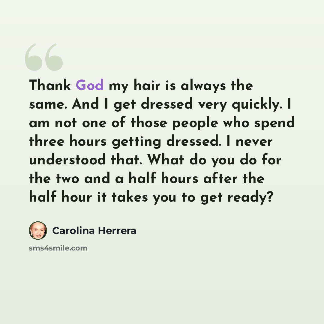 “Thank God my hair is always the same. And I get dressed very quickly. I am not one of those people who spend three hours getting dressed. I never understood that. What do you do for the two and a half hours after the half hour it takes you to get ready?” quote by Carolina Herrera