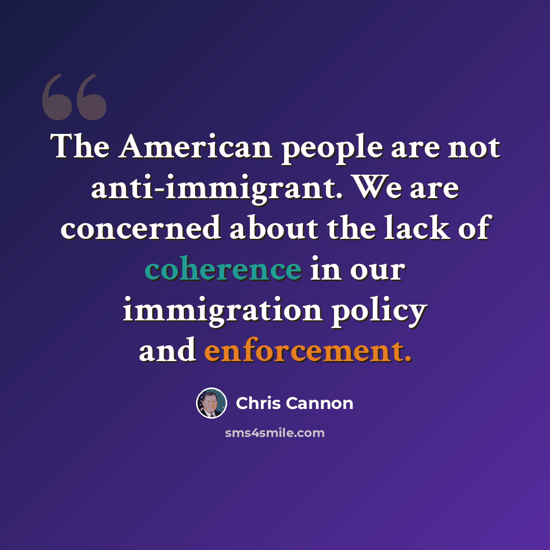 “The American people are not anti-immigrant. We are concerned about the lack of coherence in our immigration policy and enforcement.” quote by Chris Cannon