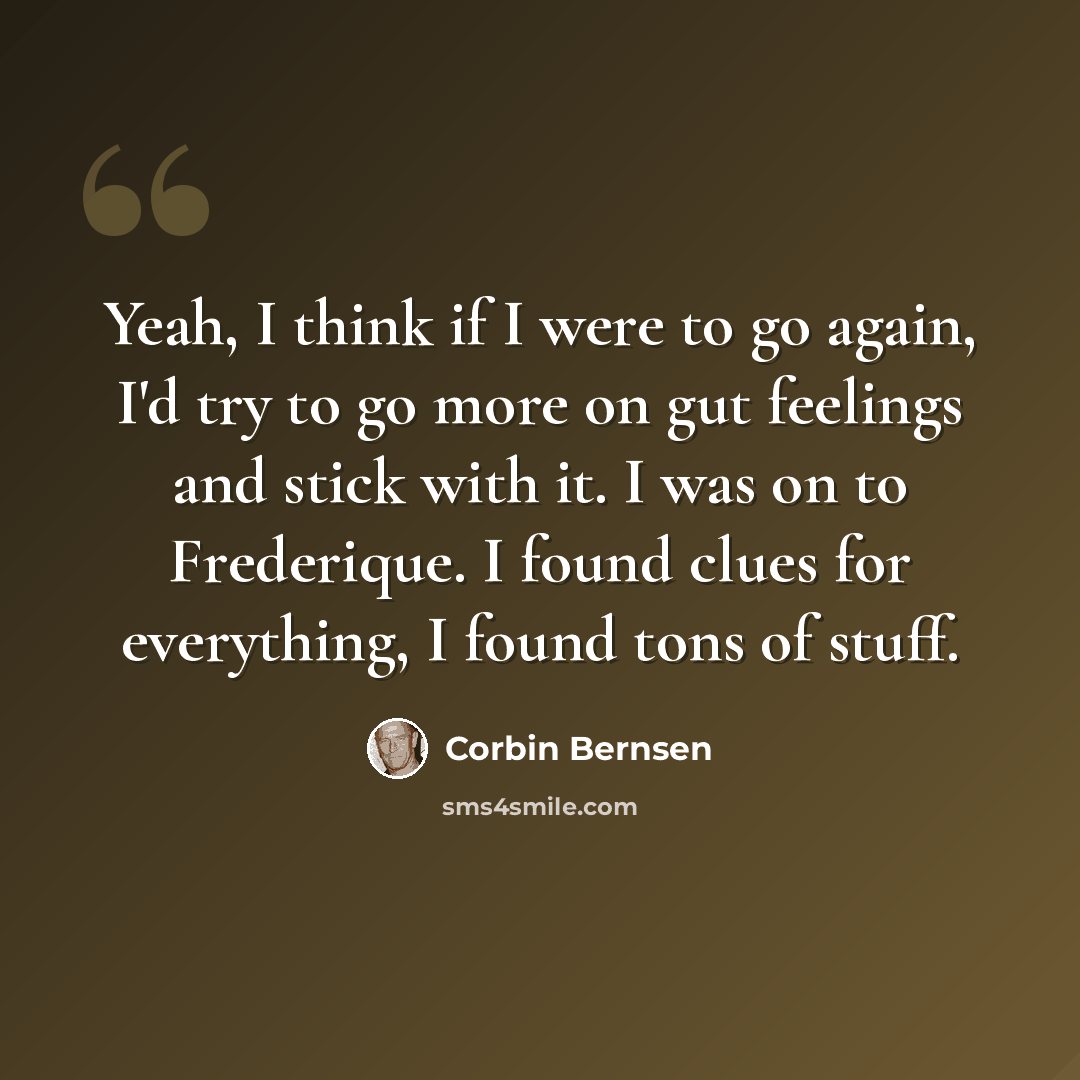 “Yeah, I think if I were to go again, I'd try to go more on gut feelings and stick with it. I was on to Frederique. I found clues for everything, I found tons of stuff.” quote by Corbin Bernsen