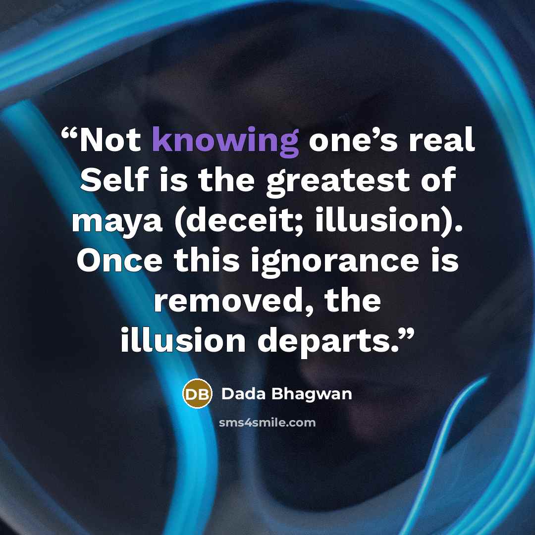 “Not knowing one’s real Self is the greatest of maya (deceit; illusion). Once this ignorance is removed, the illusion departs.” quote by Dada Bhagwan