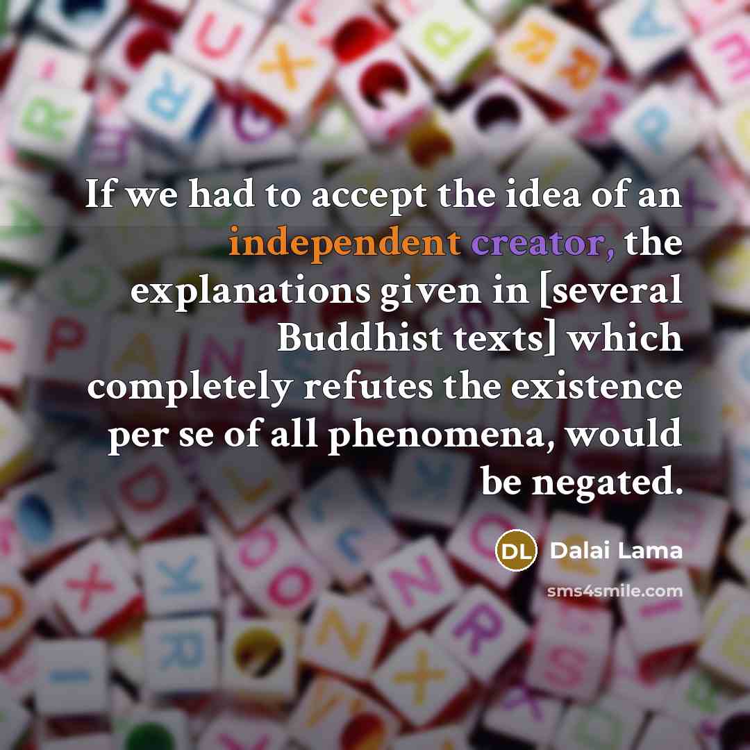 “If we had to accept the idea of an independent creator, the explanations given in [several Buddhist texts] which completely refutes the existence per se of all phenomena, would be negated.” quote by Dalai Lama