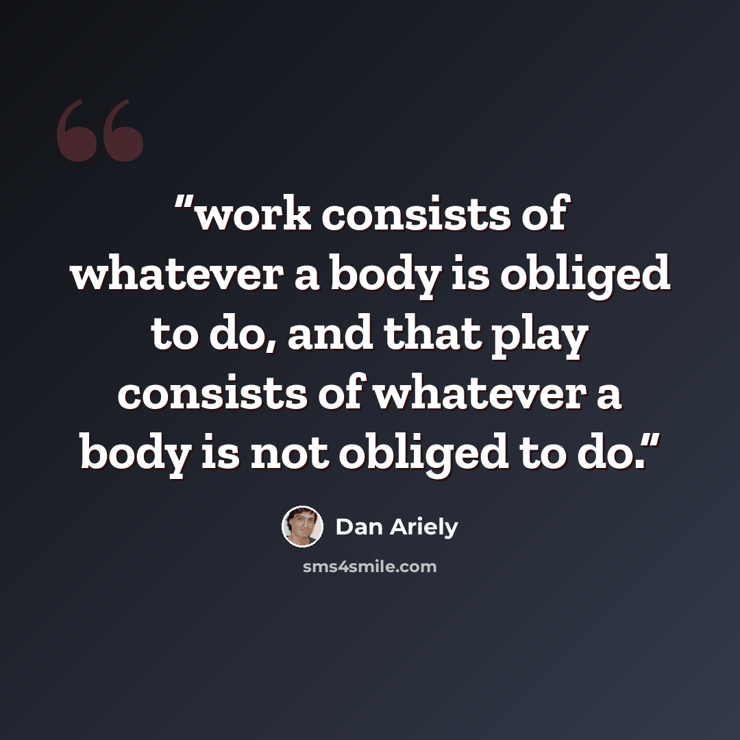 “work consists of whatever a body is obliged to do, and that play consists of whatever a body is not obliged to do.” quote by Dan Ariely