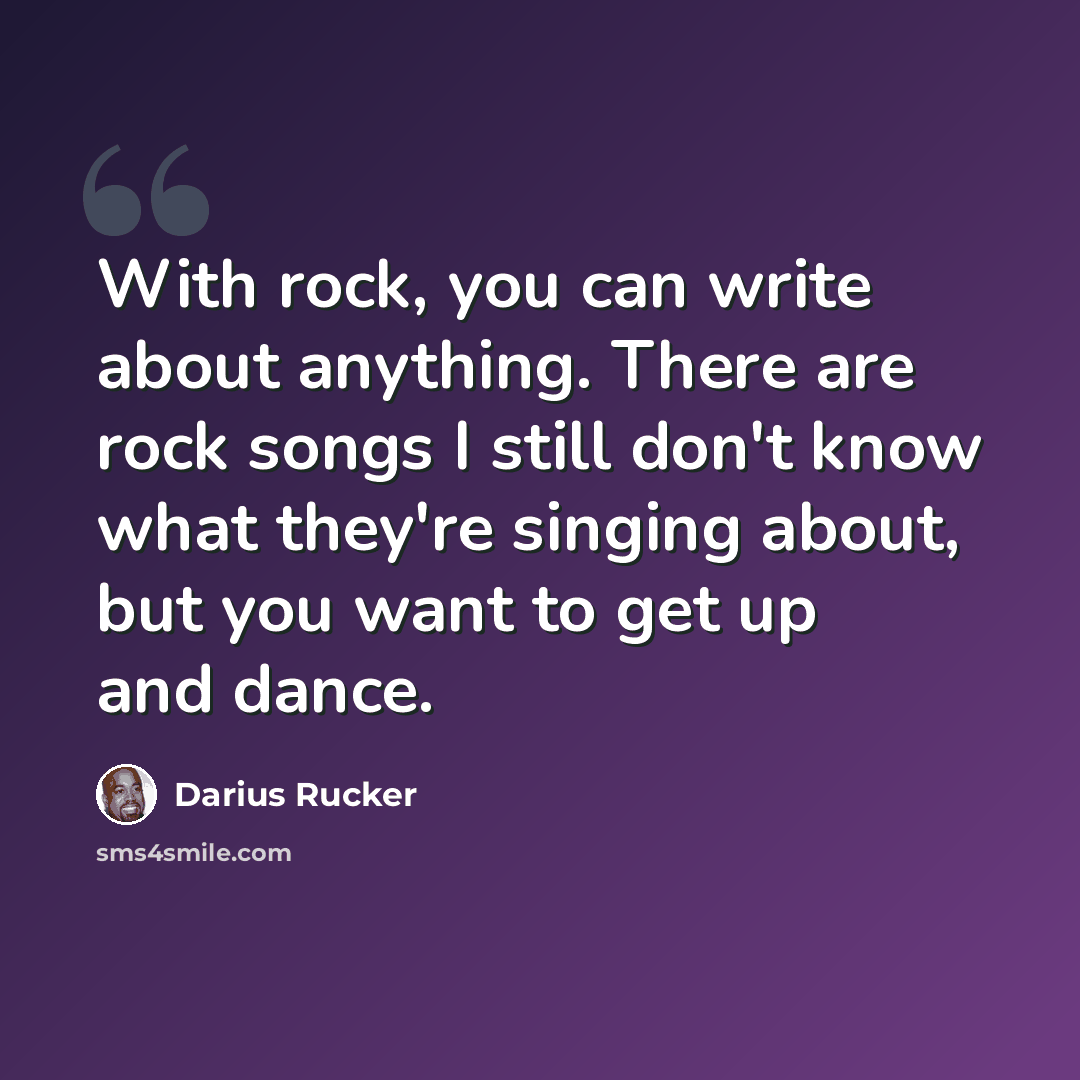 “With rock, you can write about anything. There are rock songs I still don't know what they're singing about, but you want to get up and dance.” quote by Darius Rucker