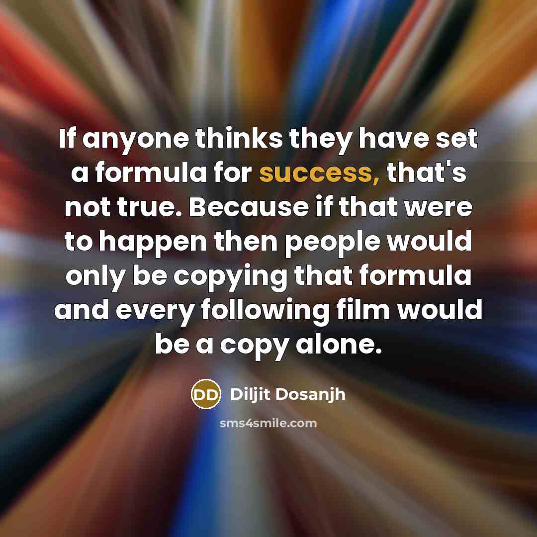 “If anyone thinks they have set a formula for success, that's not true. Because if that were to happen then people would only be copying that formula and every following film would be a copy alone.” quote by Diljit Dosanjh