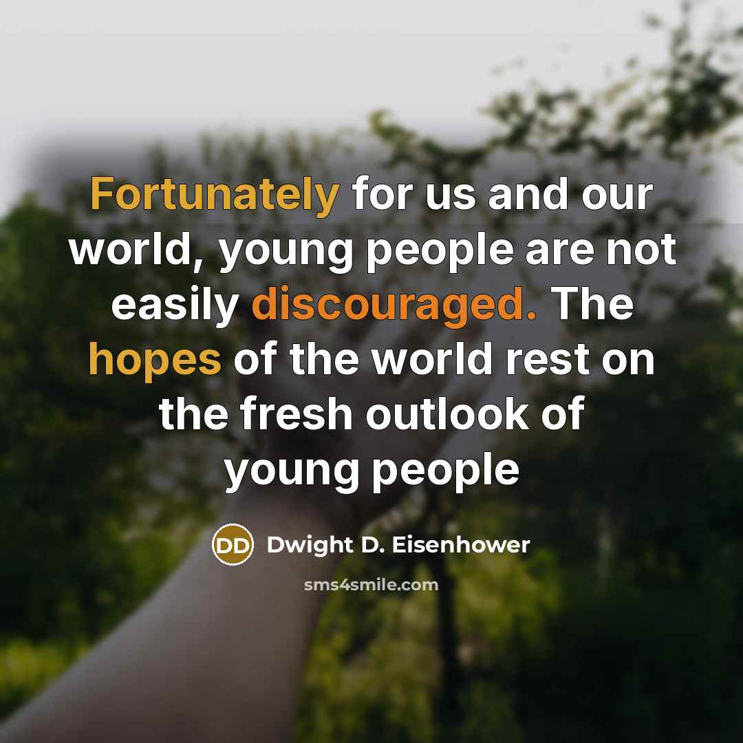 “Fortunately for us and our world, young people are not easily discouraged. The hopes of the world rest on the fresh outlook of young people” quote by Dwight D. Eisenhower