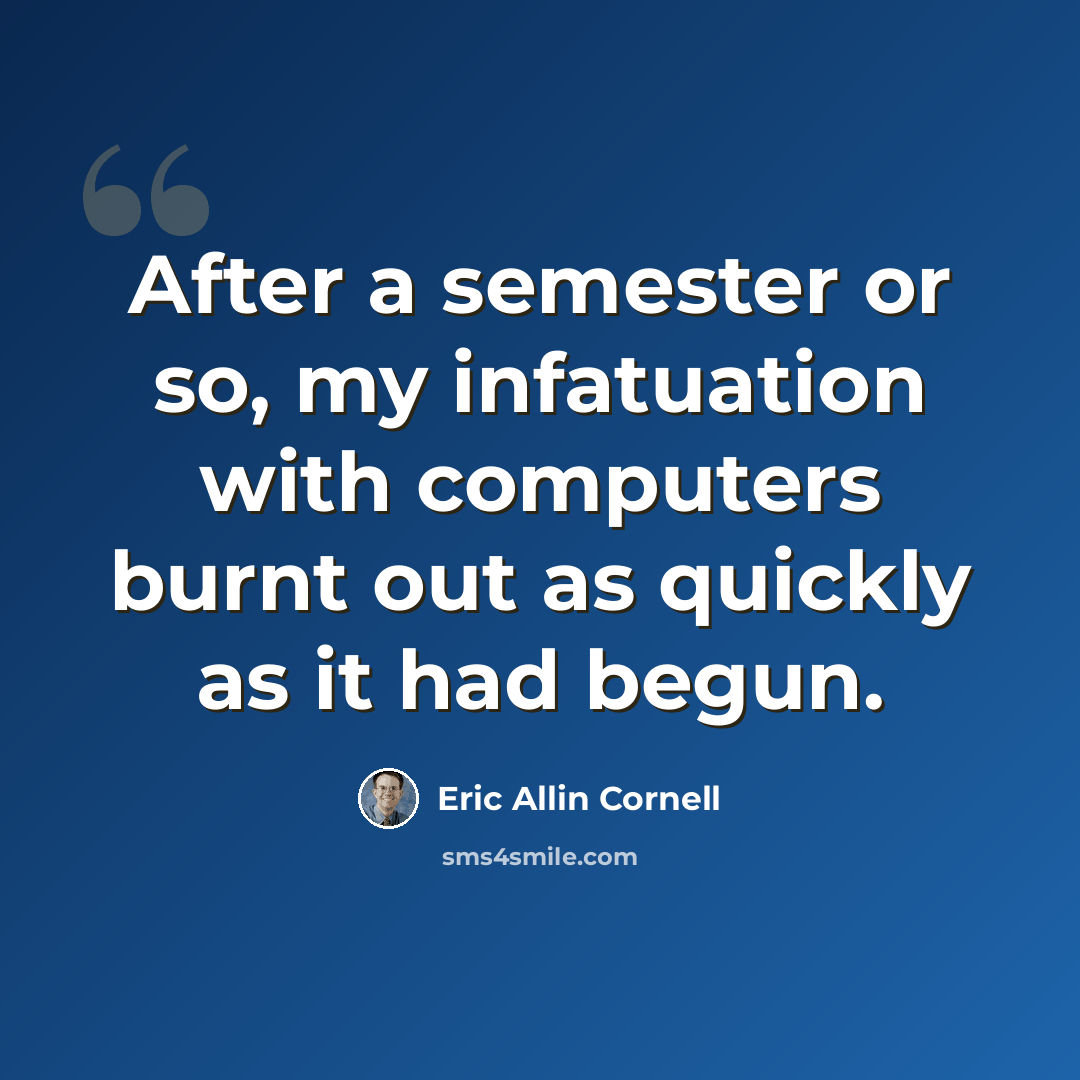 “After a semester or so, my infatuation with computers burnt out as quickly as it had begun.” quote by Eric Allin Cornell