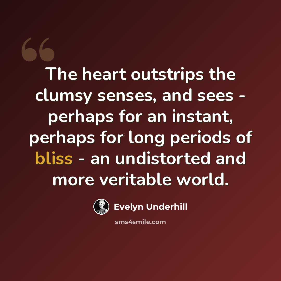 “The heart outstrips the clumsy senses, and sees - perhaps for an instant, perhaps for long periods of bliss - an undistorted and more veritable world.” quote by Evelyn Underhill