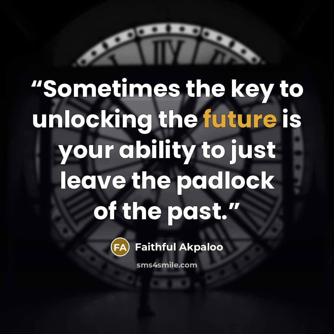 “Sometimes the key to unlocking the future is your ability to just leave the padlock of the past.” quote by Faithful Akpaloo