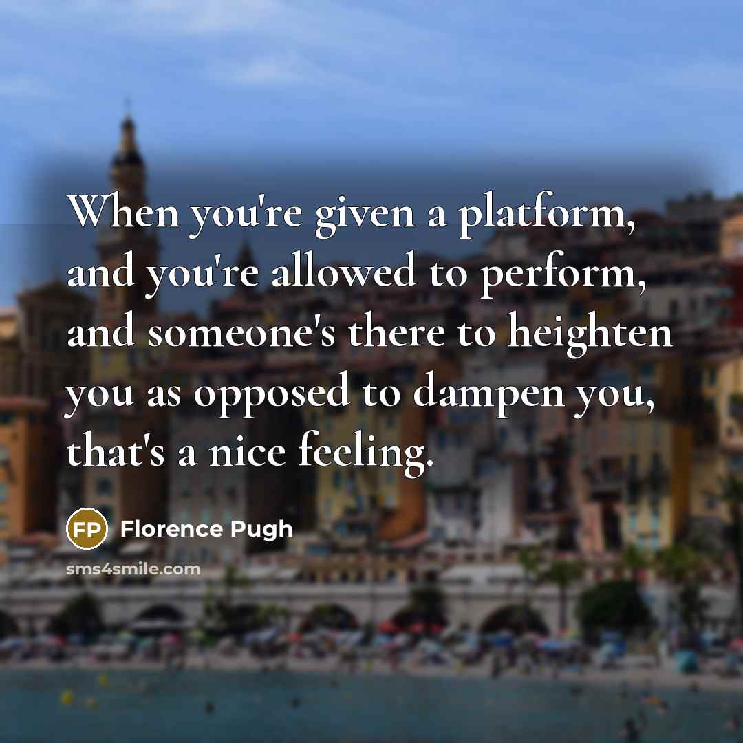 “When you're given a platform, and you're allowed to perform, and someone's there to heighten you as opposed to dampen you, that's a nice feeling.” quote by Florence Pugh