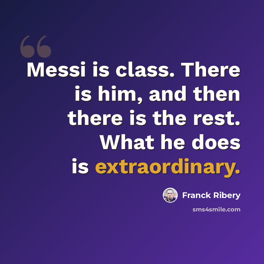 “Messi is class. There is him, and then there is the rest. What he does is extraordinary.” quote by Franck Ribery