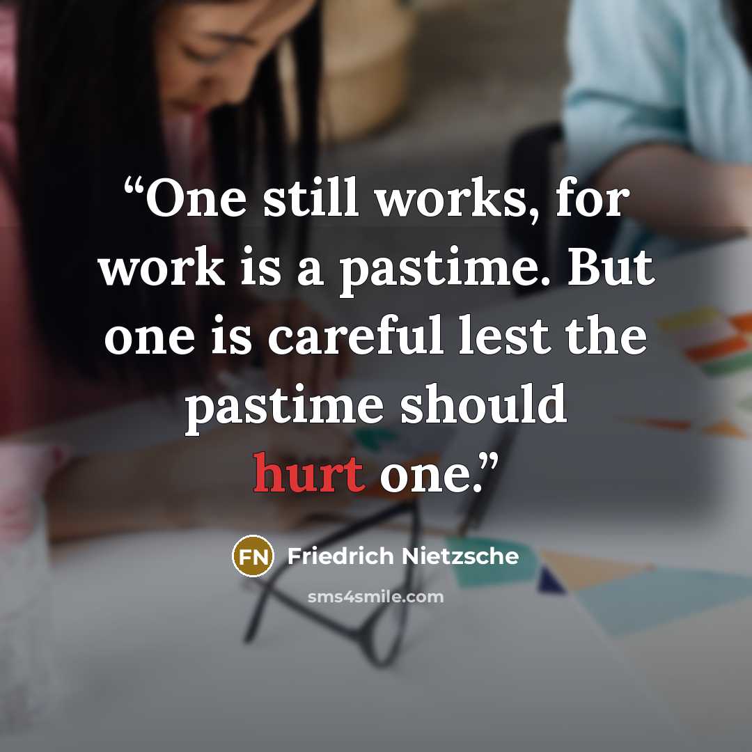 “One still works, for work is a pastime. But one is careful lest the pastime should hurt one.” quote by Friedrich Nietzsche