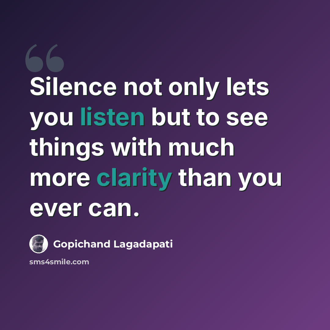 “Silence not only lets you listen but to see things with much more clarity than you ever can.” quote by Gopichand Lagadapati