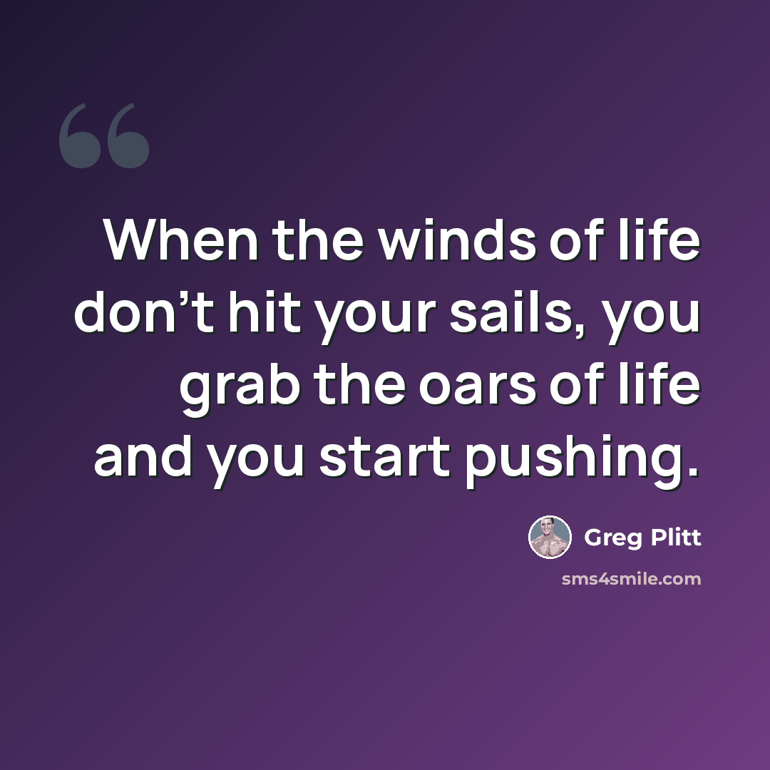 “When the winds of life don't hit your sails, you grab the oars of life and you start pushing.” quote by Greg Plitt