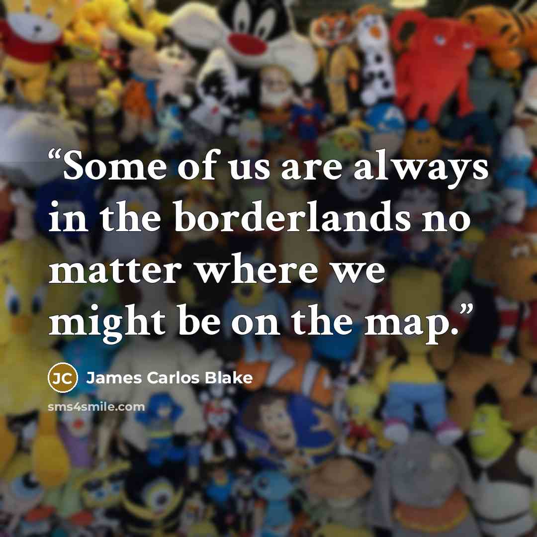 “Some of us are always in the borderlands no matter where we might be on the map.” quote by James Carlos Blake