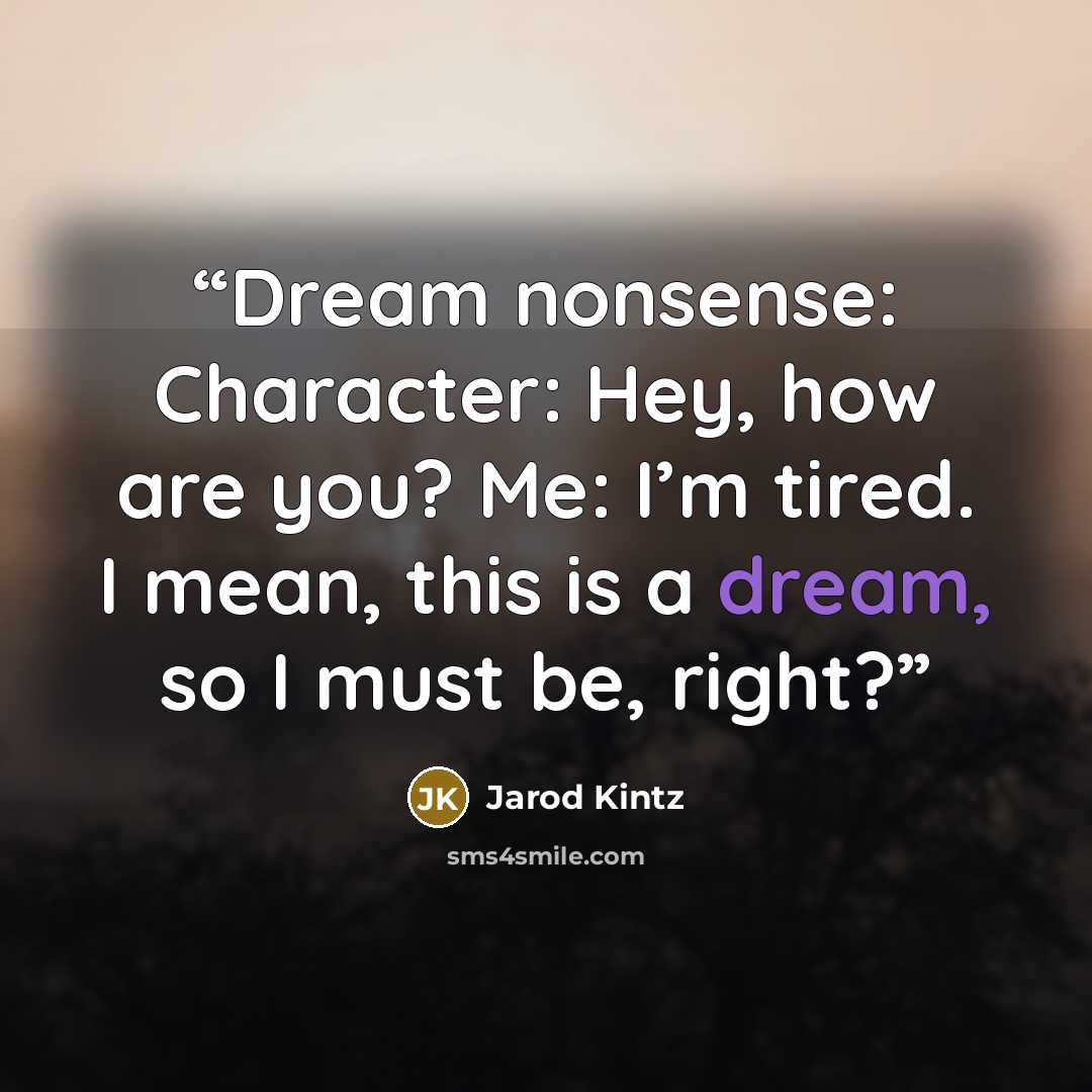 “Dream nonsense: Character: Hey, how are you? Me: I’m tired. I mean, this is a dream, so I must be, right?” quote by Jarod Kintz