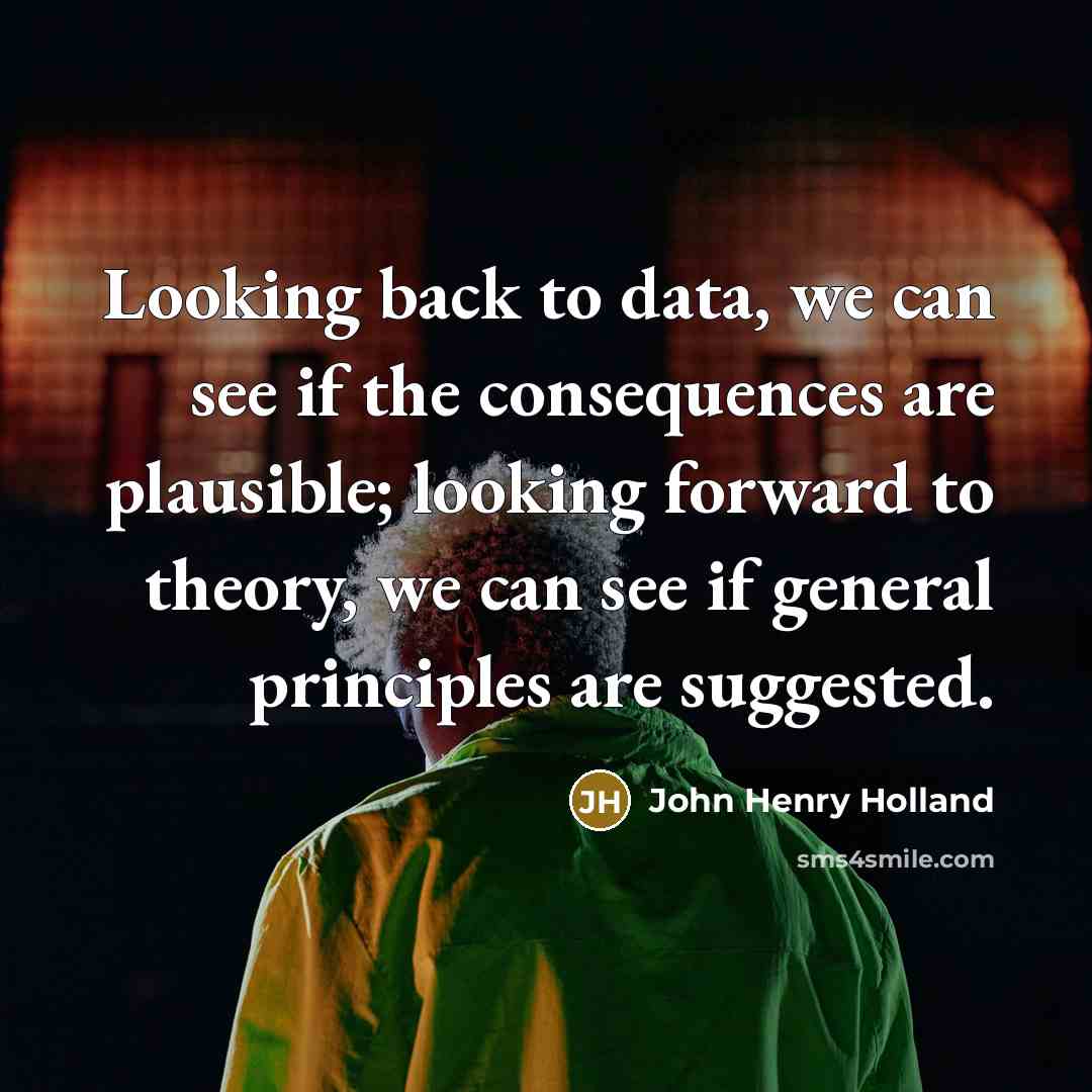 “Looking back to data, we can see if the consequences are plausible; looking forward to theory, we can see if general principles are suggested.” quote by John Henry Holland