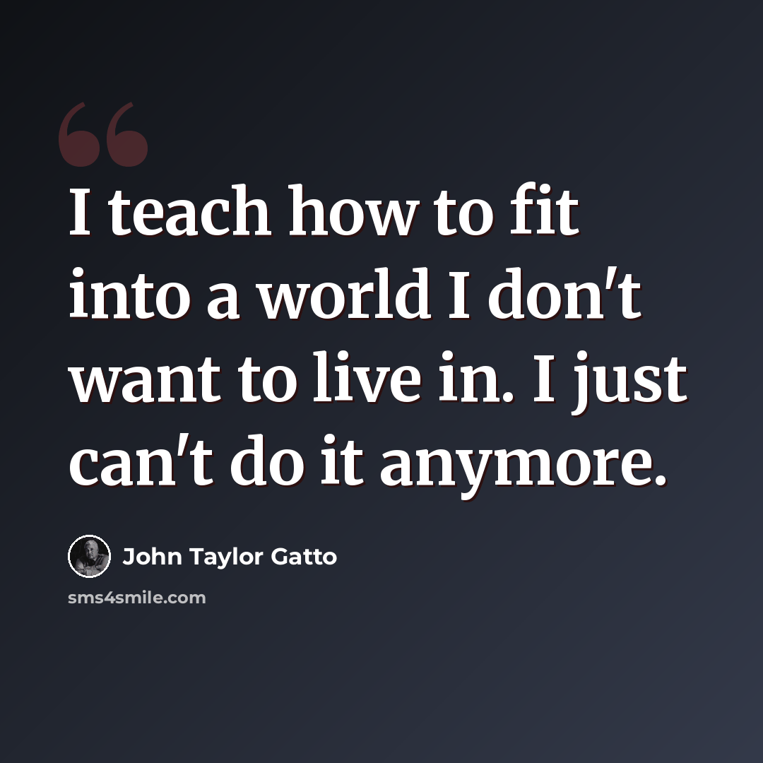 “I teach how to fit into a world I don't want to live in. I just can't do it anymore.” quote by John Taylor Gatto