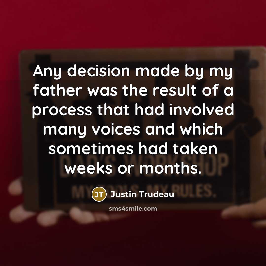 “Any decision made by my father was the result of a process that had involved many voices and which sometimes had taken weeks or months.” quote by Justin Trudeau