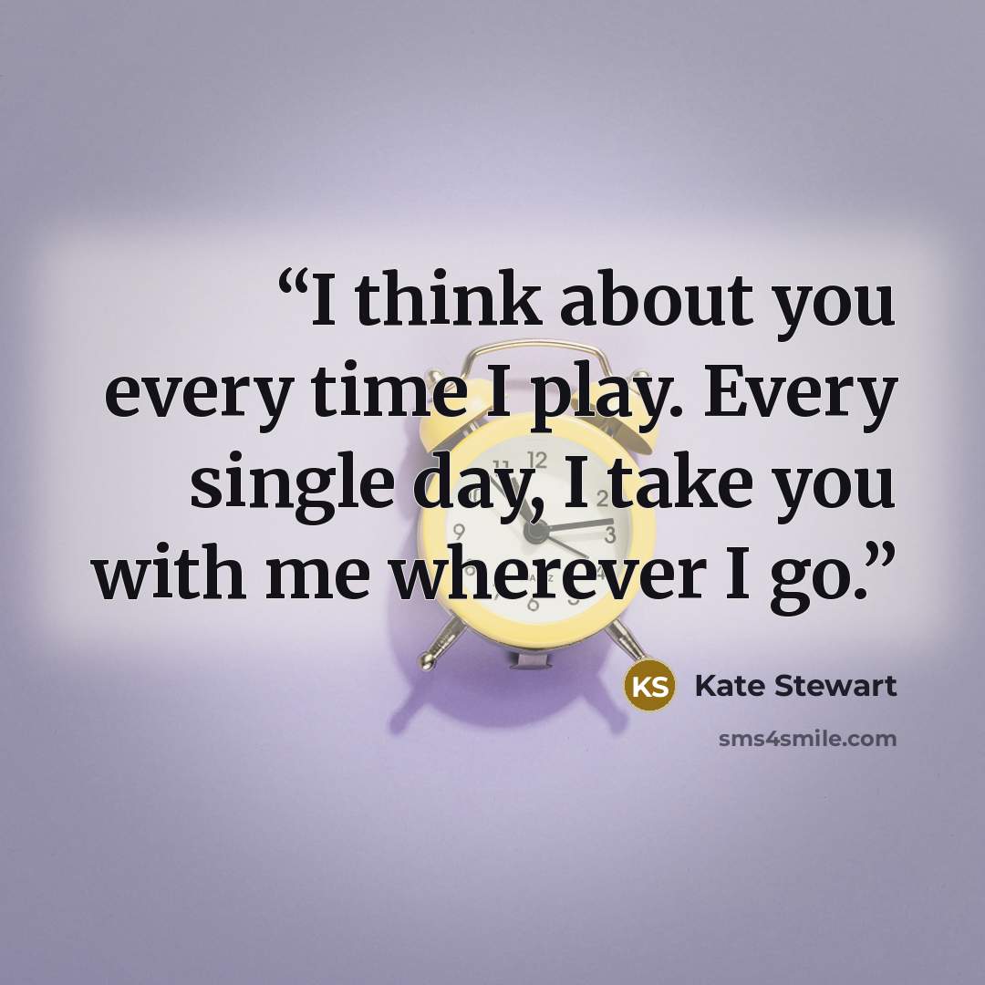 “I think about you every time I play. Every single day, I take you with me wherever I go.” quote by Kate Stewart
