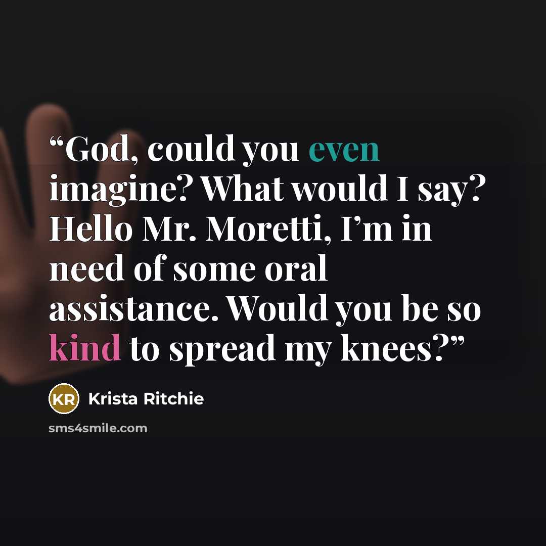 “God, could you even imagine? What would I say? Hello Mr. Moretti, I’m in need of some oral assistance. Would you be so kind to spread my knees?” quote by Krista Ritchie