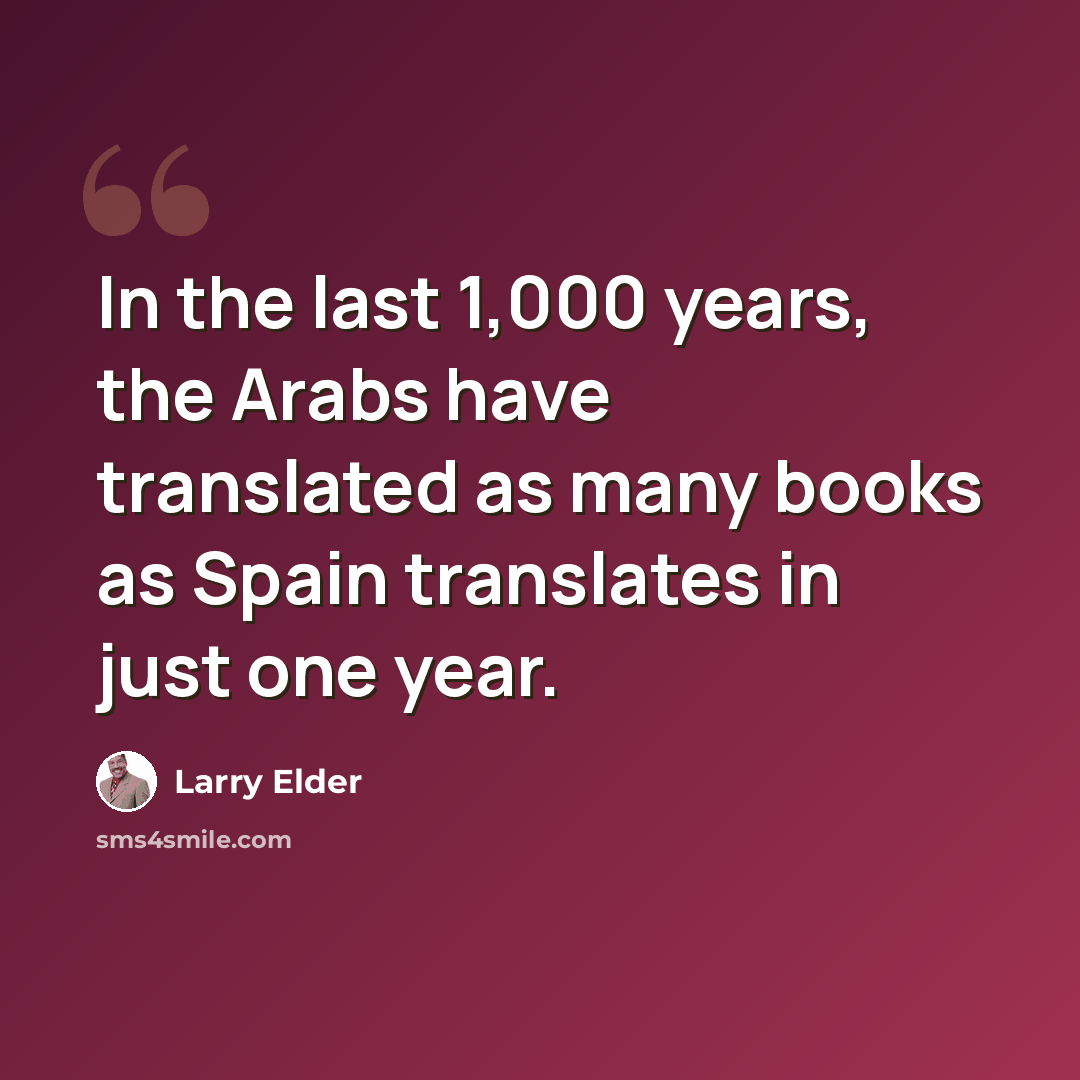 “In the last 1,000 years, the Arabs have translated as many books as Spain translates in just one year.” quote by Larry Elder