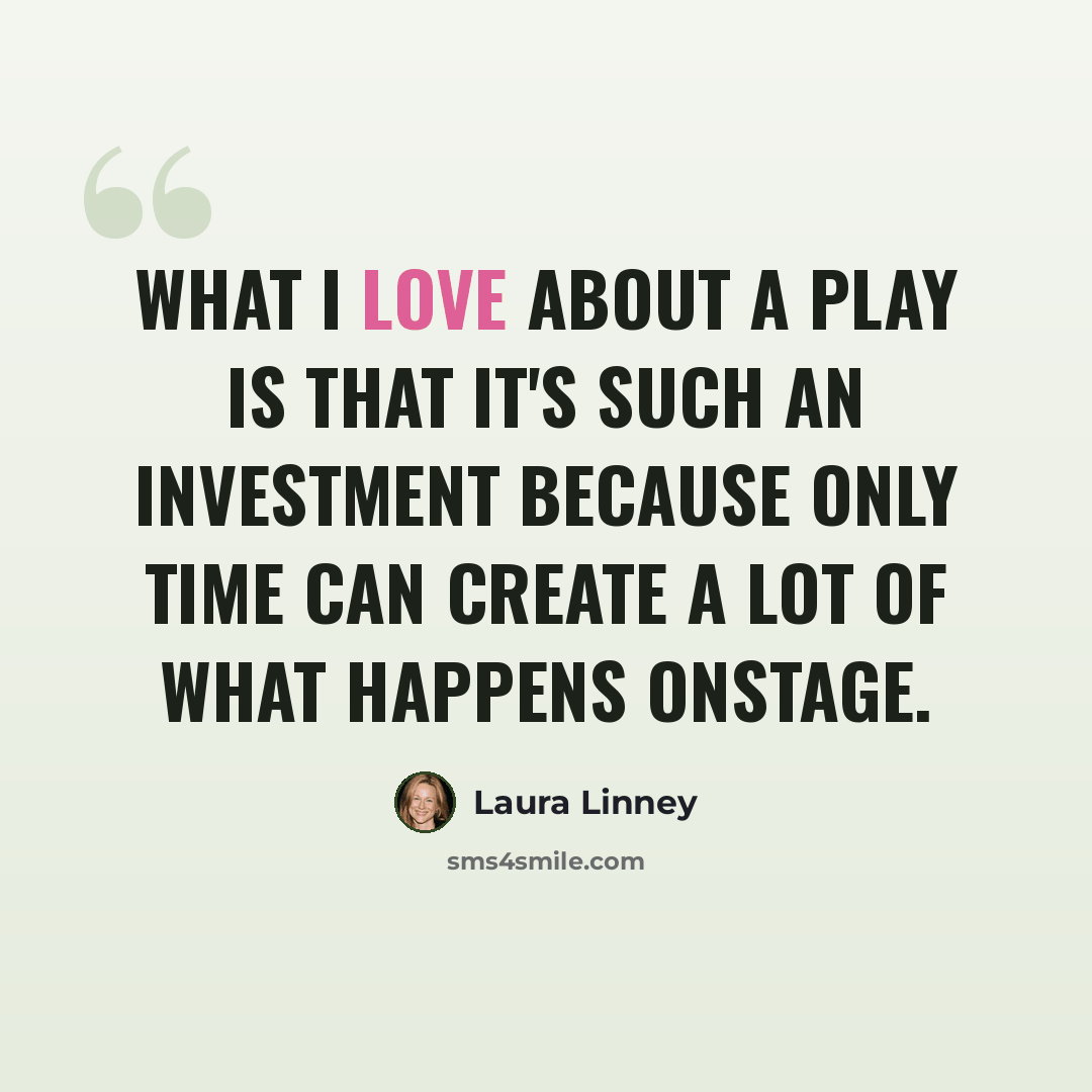“What I love about a play is that it's such an investment because only time can create a lot of what happens onstage.” quote by Laura Linney