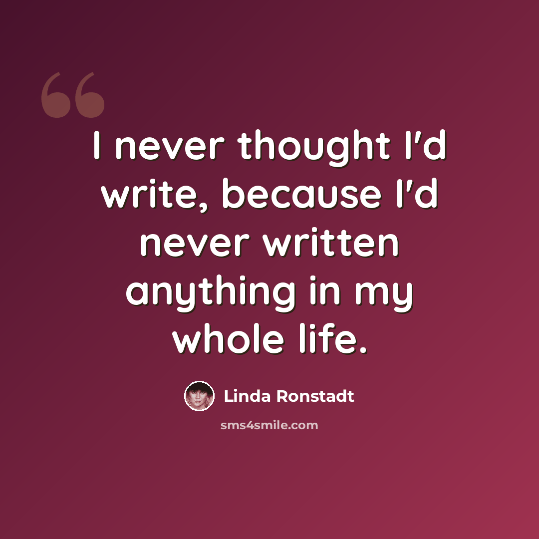 “I never thought I'd write, because I'd never written anything in my whole life.” quote by Linda Ronstadt